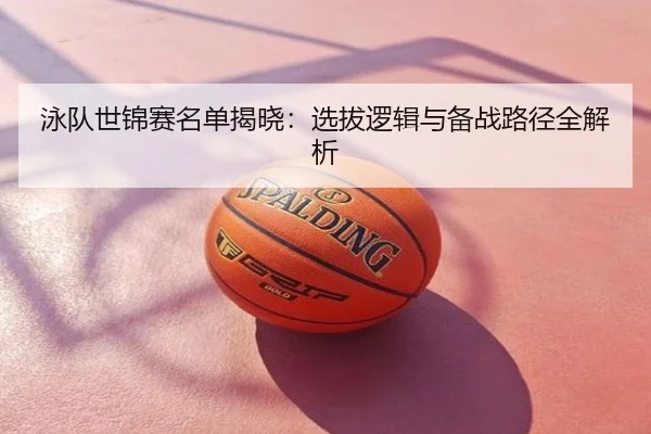 泳队世锦赛名单揭晓：选拔逻辑与备战路径全解析