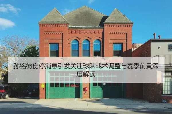 孙铭徽伤停消息引发关注球队战术调整与赛季前景深度解读
