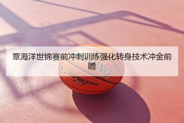 覃海洋世锦赛前冲刺训练强化转身技术冲金前瞻