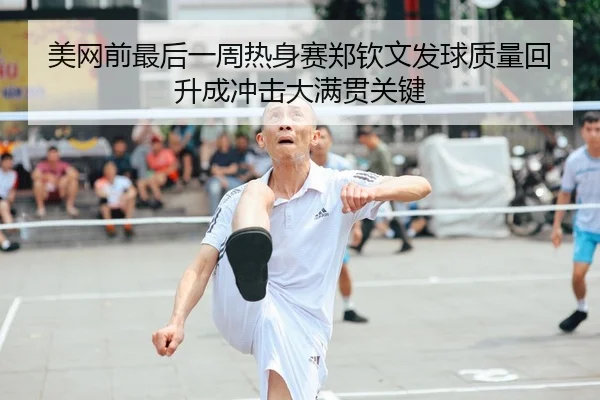 美网前最后一周热身赛郑钦文发球质量回升成冲击大满贯关键