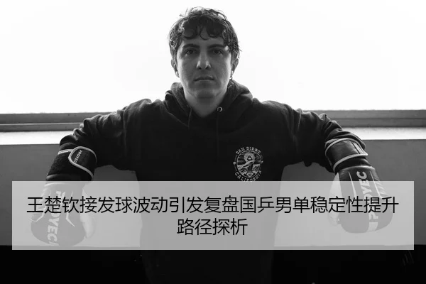 王楚钦接发球波动引发复盘国乒男单稳定性提升路径探析