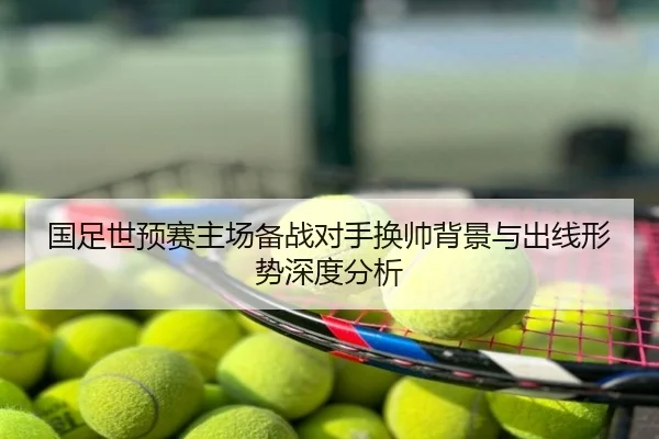 国足世预赛主场备战对手换帅背景与出线形势深度分析