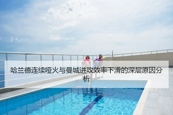 哈兰德连续哑火与曼城进攻效率下滑的深层原因分析