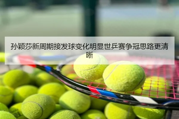 孙颖莎新周期接发球变化明显世乒赛争冠思路更清晰