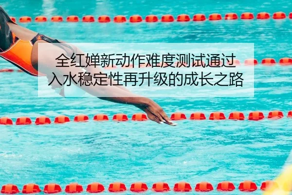 全红婵新动作难度测试通过 入水稳定性再升级的成长之路