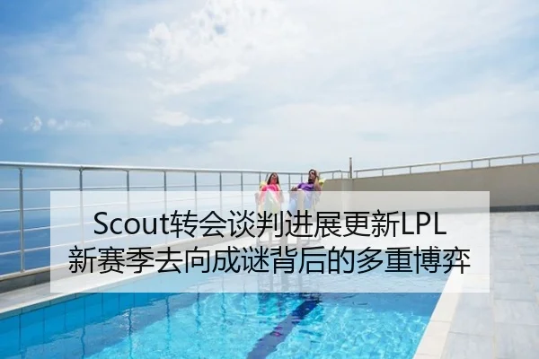 Scout转会谈判进展更新LPL新赛季去向成谜背后的多重博弈