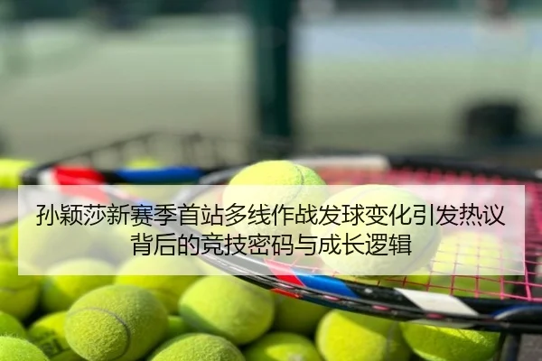 孙颖莎新赛季首站多线作战发球变化引发热议背后的竞技密码与成长逻辑